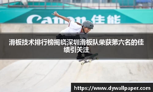 滑板技术排行榜揭晓深圳滑板队荣获第六名的佳绩引关注