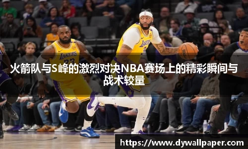 火箭队与S峰的激烈对决NBA赛场上的精彩瞬间与战术较量