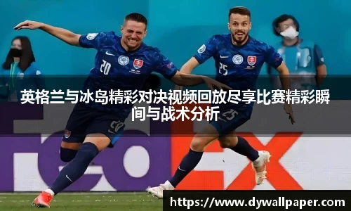 英格兰与冰岛精彩对决视频回放尽享比赛精彩瞬间与战术分析